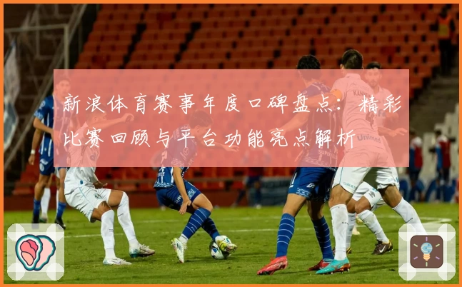 新浪体育赛事年度口碑盘点：精彩比赛回顾与平台功能亮点解析