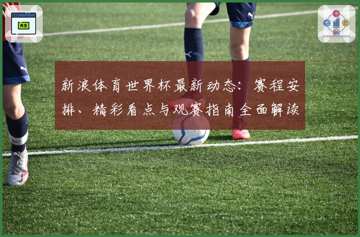 新浪体育世界杯最新动态：赛程安排、精彩看点与观赛指南全面解读