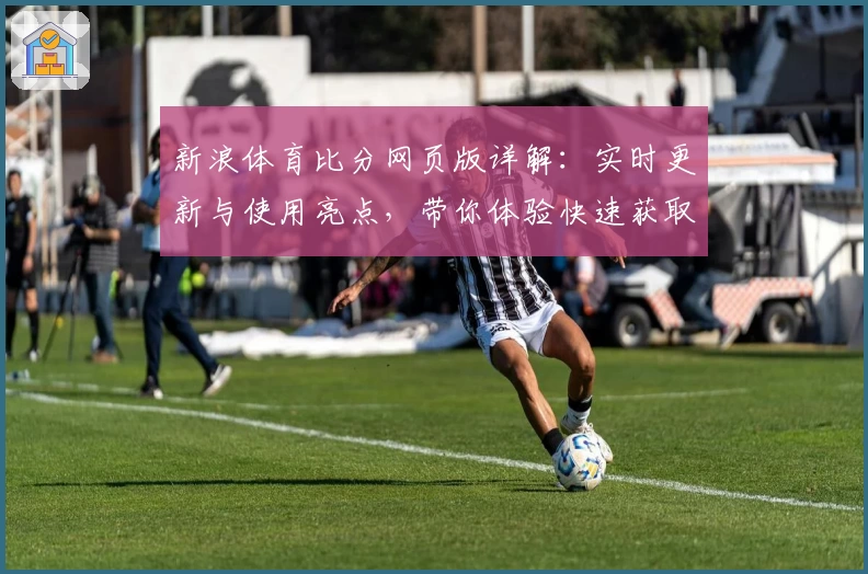 新浪体育比分网页版详解：实时更新与使用亮点，带你体验快速获取赛事动态的最佳平台