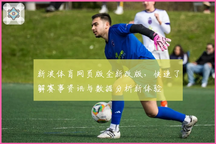 新浪体育网页版全新改版，快速了解赛事资讯与数据分析新体验